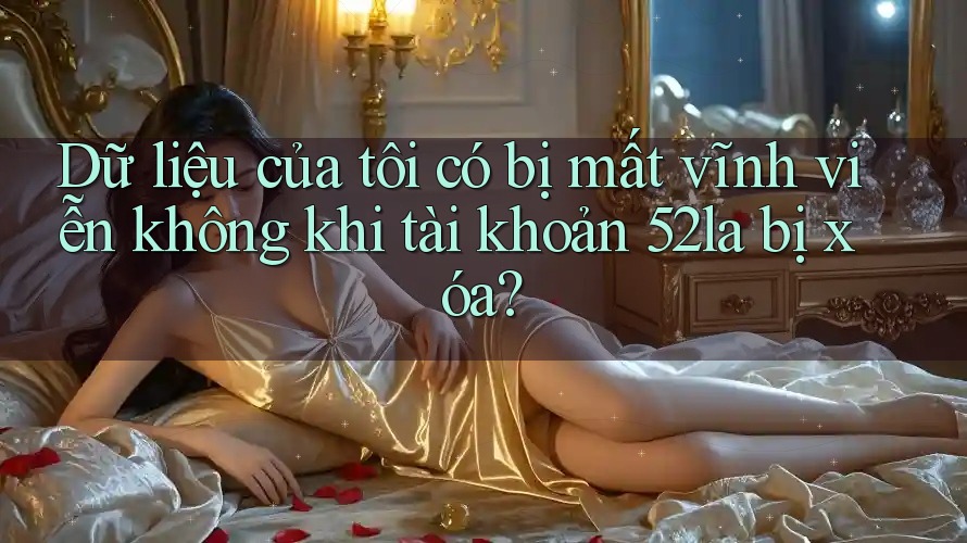 Dữ liệu của tôi có bị mất vĩnh viễn không khi tài khoản 52la bị xóa? Dữ liệu của tôi có bị mất vĩnh viễn không khi tài khoản 52la bị xóa?