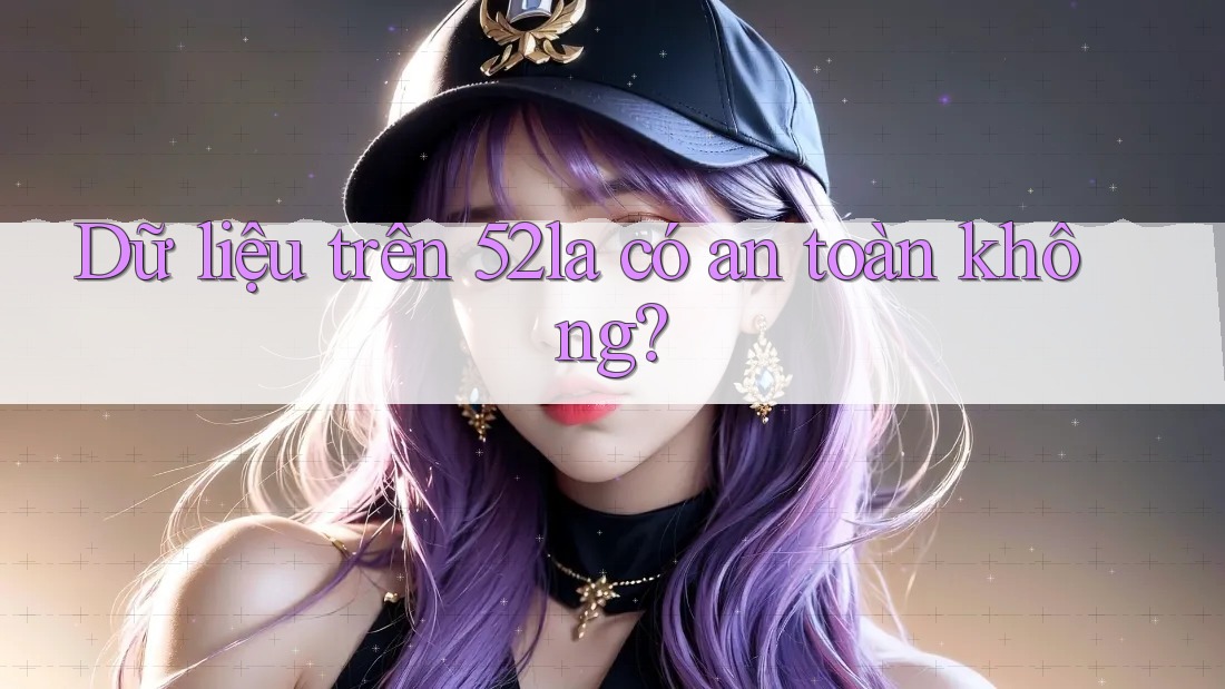 Dữ liệu trên 52la có an toàn không?