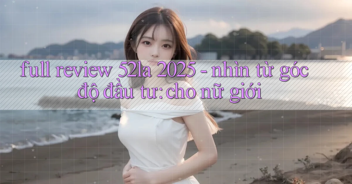 full review 52la 2025   nhìn từ góc độ đầu tư cho nữ giới