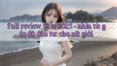 full review 52la 2025   nhìn từ góc độ đầu tư cho nữ giới