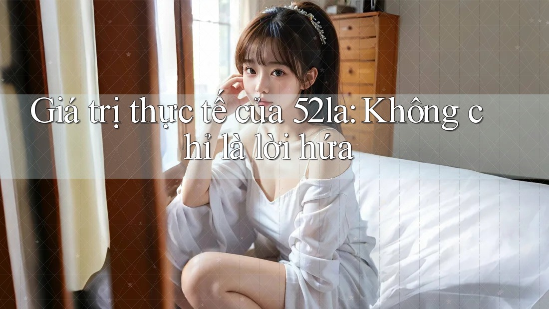 Giá trị thực tế của 52la: Không chỉ là lời hứa Giá trị thực tế của 52la: Không chỉ là lời hứa