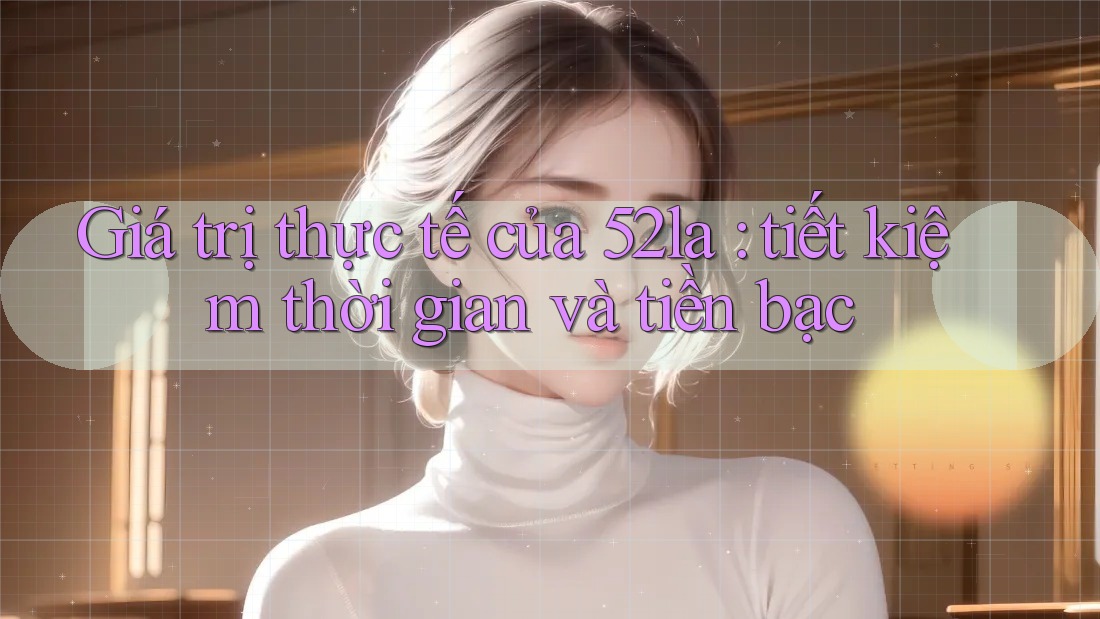 Giá trị thực tế của 52la: tiết kiệm thời gian và tiền bạc Giá trị thực tế của 52la: tiết kiệm thời gian và tiền bạc