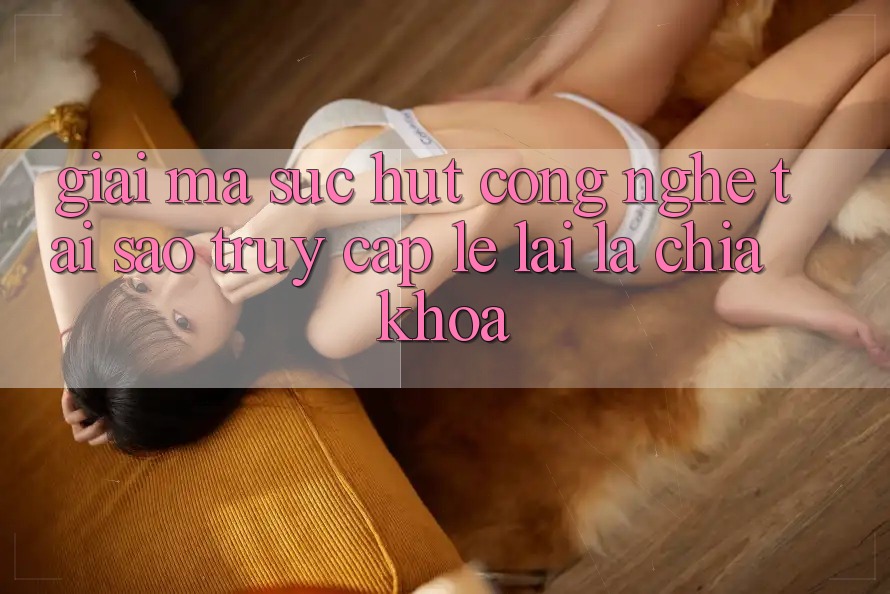 Giải Mã Sức Hút Công Nghệ: Tại Sao “Truy Cập Lẹ” Lại Là Chìa Khóa?