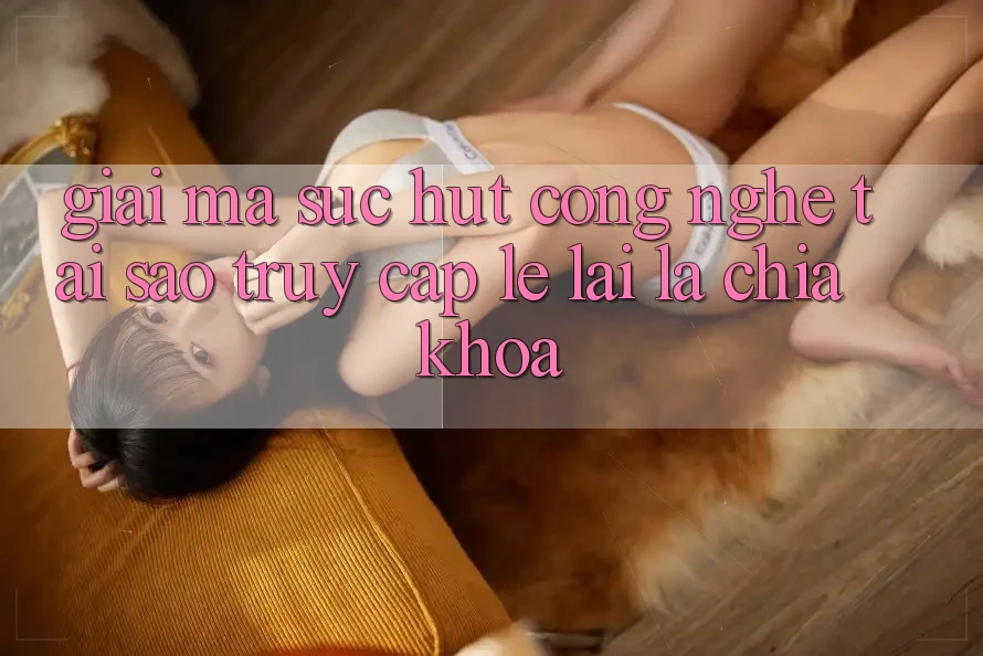 Giải Mã Sức Hút Công Nghệ: Tại Sao “Truy Cập Lẹ” Lại Là Chìa Khóa?