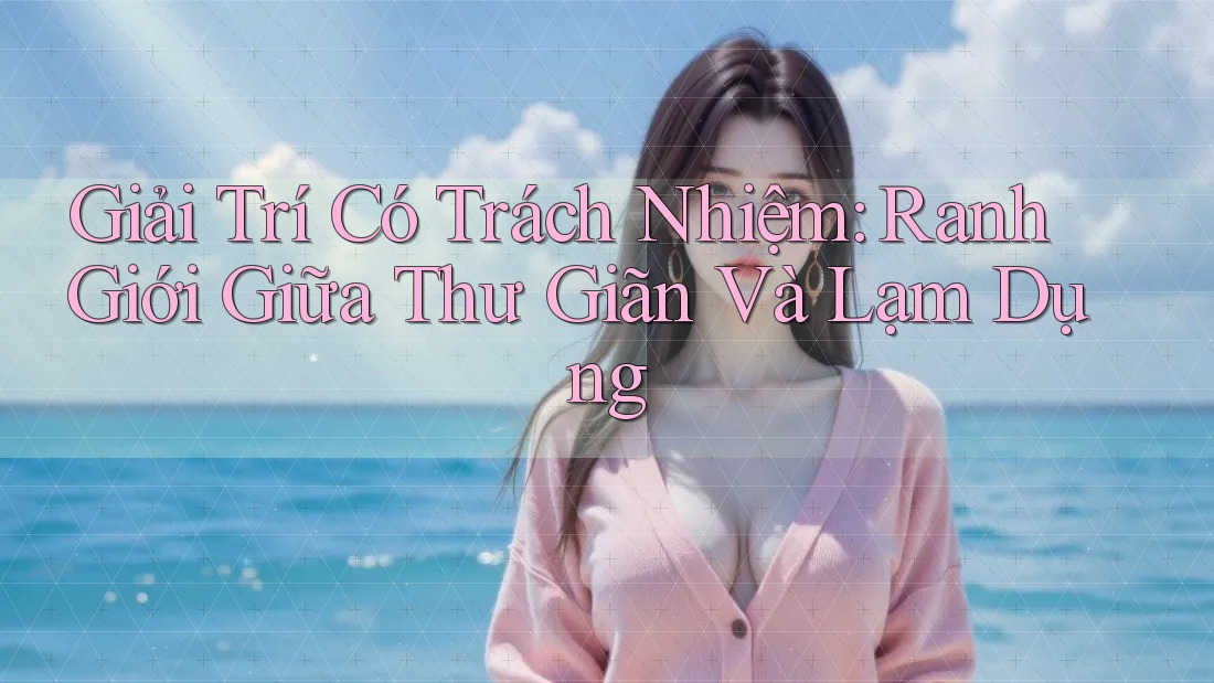 Giải Trí Có Trách Nhiệm: Ranh Giới Giữa Thư Giãn Và Lạm Dụng