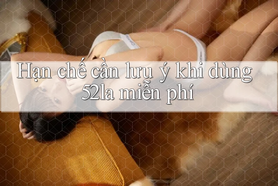 Hạn chế cần lưu ý khi dùng 52la miễn phí