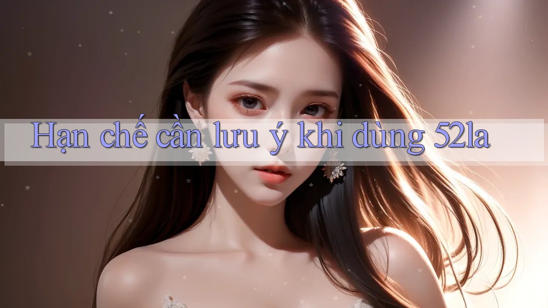 Hạn chế cần lưu ý khi dùng 52la Hạn chế cần lưu ý khi dùng 52la
