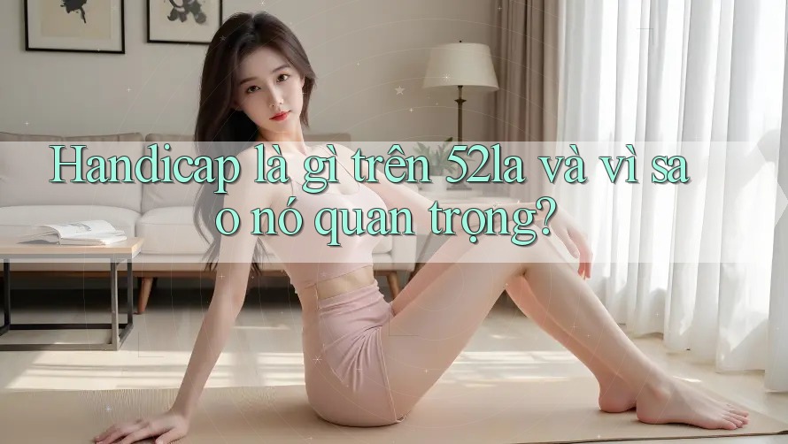 Handicap là gì trên 52la và vì sao nó quan trọng?