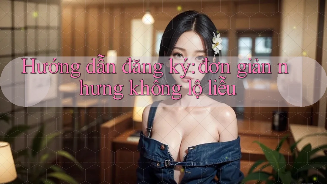 Hướng dẫn đăng ký: đơn giản nhưng không lộ liễu