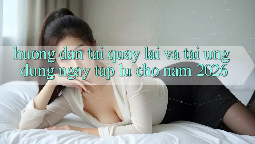 Hướng Dẫn Tải quay lại Và Tải Ứng Dụng Ngay tắp lự Cho Năm 2026