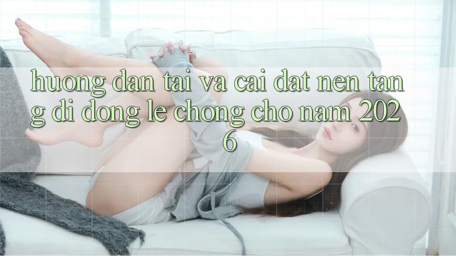 Hướng Dẫn Tải Và Cài Đặt Nền tảng di động Lẹ chóng Cho Năm 2026 Hướng Dẫn Tải Và Cài Đặt Nền tảng di động Lẹ chóng Cho Năm 2026