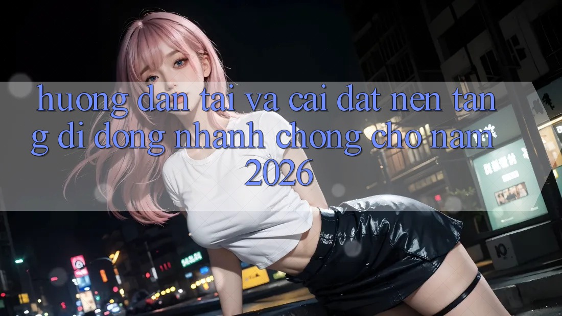 Hướng Dẫn Tải Và Cài Đặt Nền tảng di động Nhanh Chóng Cho Năm 2026 Hướng Dẫn Tải Và Cài Đặt Nền tảng di động Nhanh Chóng Cho Năm 2026