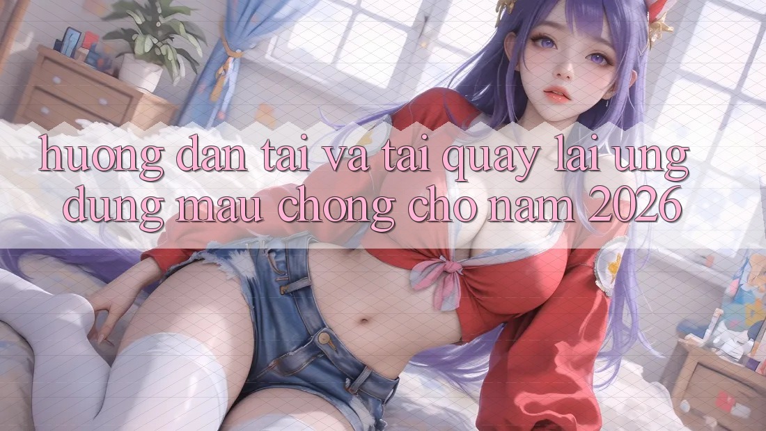 Hướng Dẫn Tải Và Tải quay lại Ứng Dụng Mau Chóng Cho Năm 2026