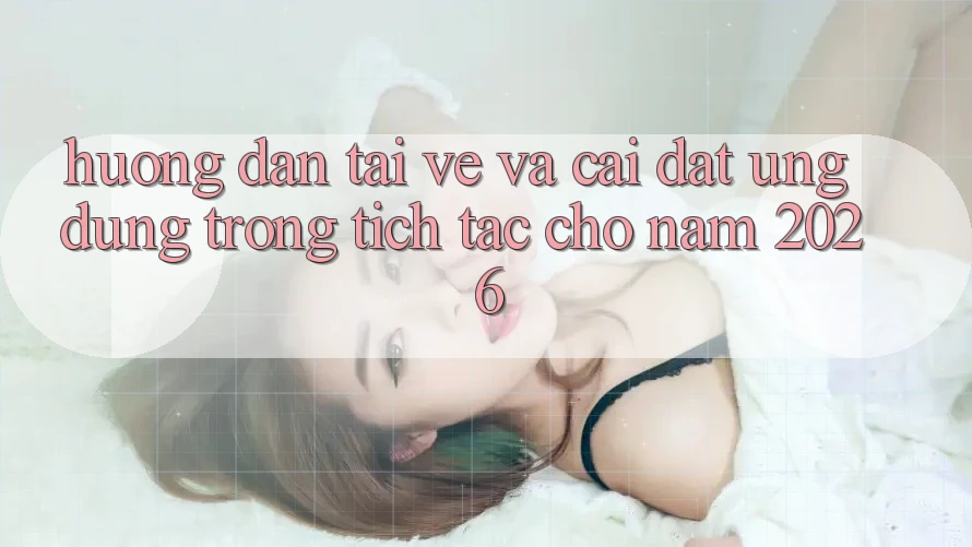 Hướng Dẫn Tải về Và Cài Đặt Ứng dụng Trong tích tắc Cho Năm 2026