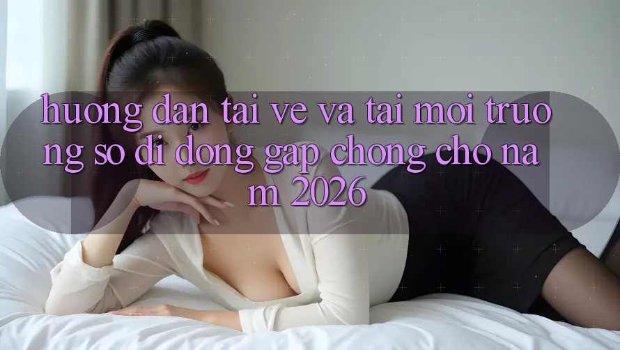 Hướng dẫn Tải về Và Tải Môi trường số di động Gấp Chóng Cho Năm 2026
