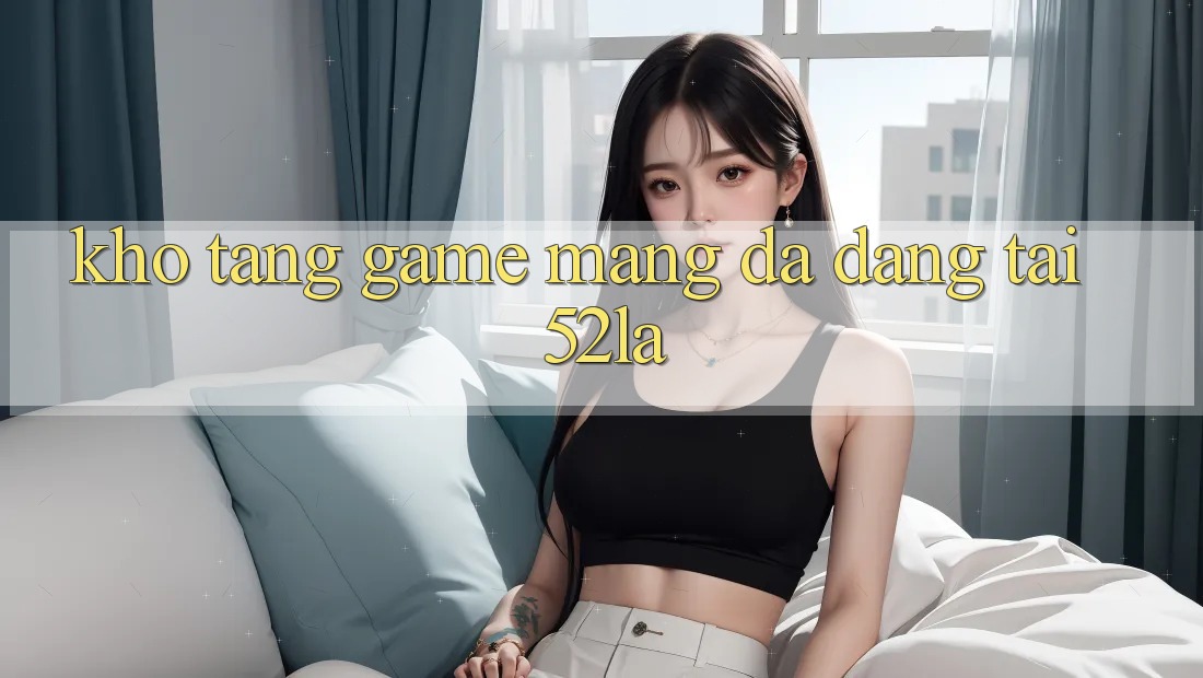 Kho Tàng Game mạng Đa Dạng Tại 52la Kho Tàng Game mạng Đa Dạng Tại 52la