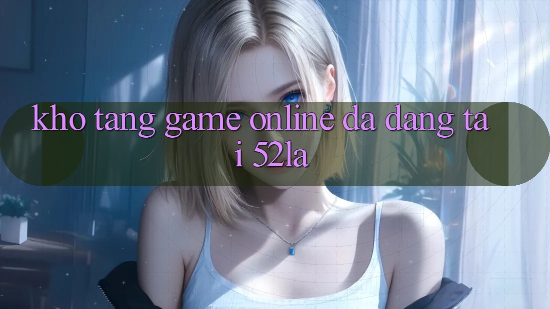 Kho Tàng Game online Đa Dạng Tại 52la Kho Tàng Game online Đa Dạng Tại 52la