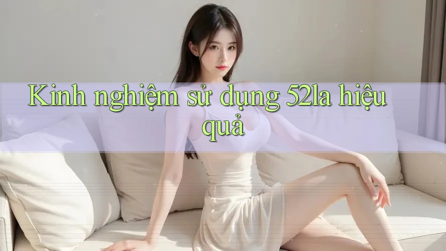 Kinh nghiệm sử dụng 52la hiệu quả Kinh nghiệm sử dụng 52la hiệu quả