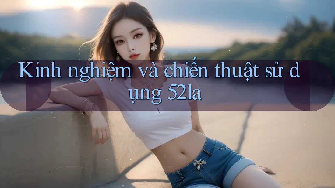 Kinh nghiệm và chiến thuật sử dụng 52la
