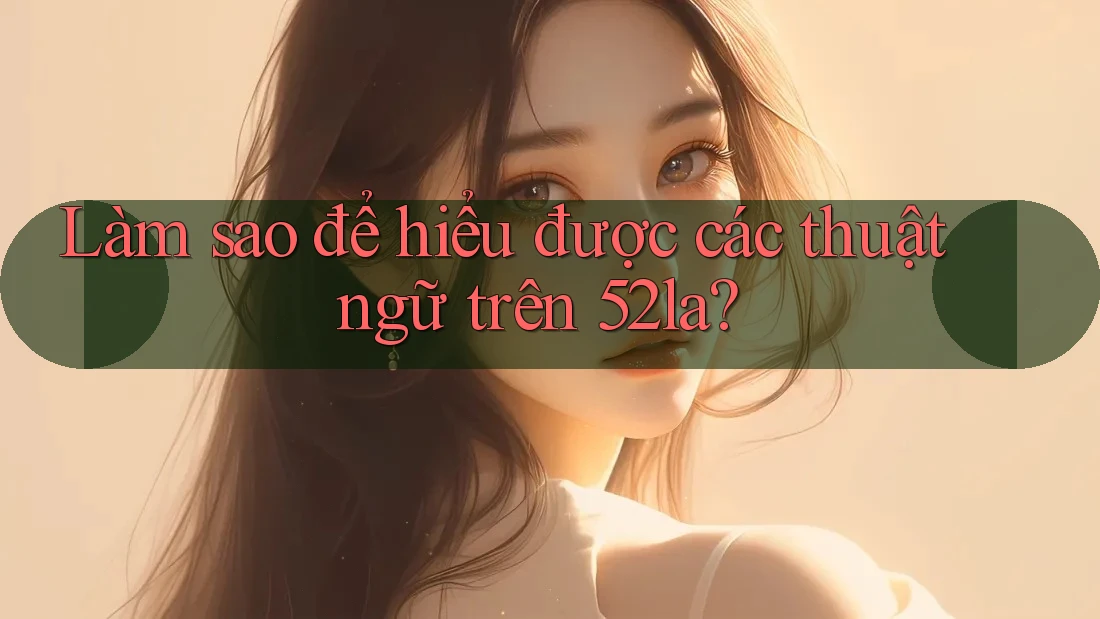 Làm sao để hiểu được các thuật ngữ trên 52la?