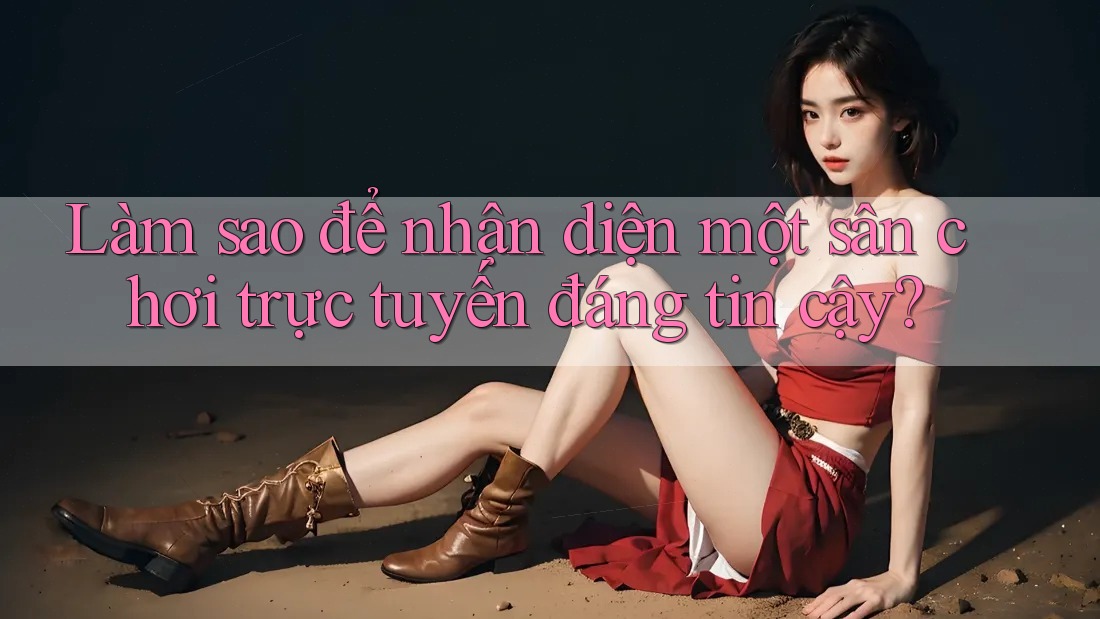 Làm Sao Để Nhận Diện Một Sân Chơi Trực Tuyến Đáng Tin Cậy? Làm Sao Để Nhận Diện Một Sân Chơi Trực Tuyến Đáng Tin Cậy?
