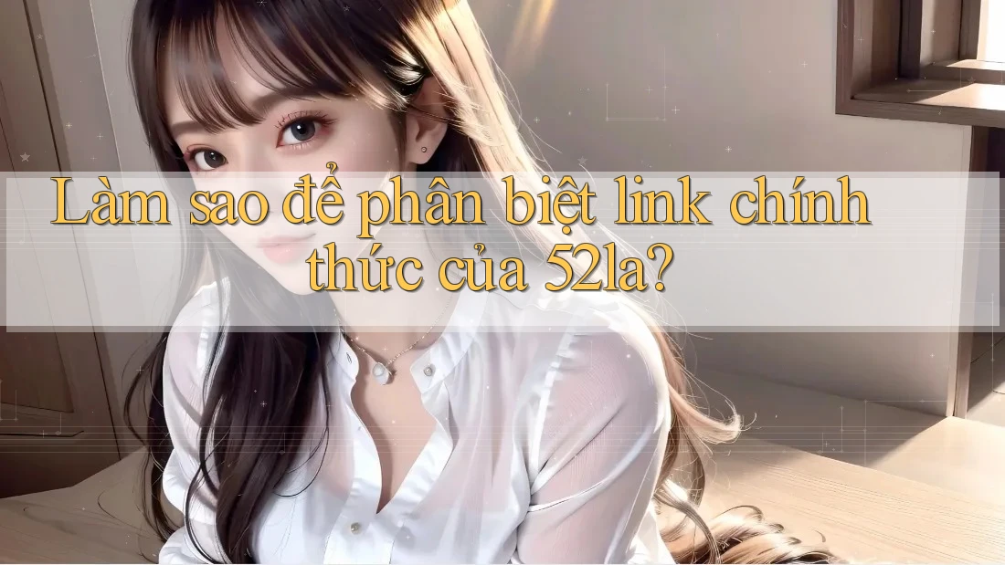 Làm sao để phân biệt link chính thức của 52la? Làm sao để phân biệt link chính thức của 52la?