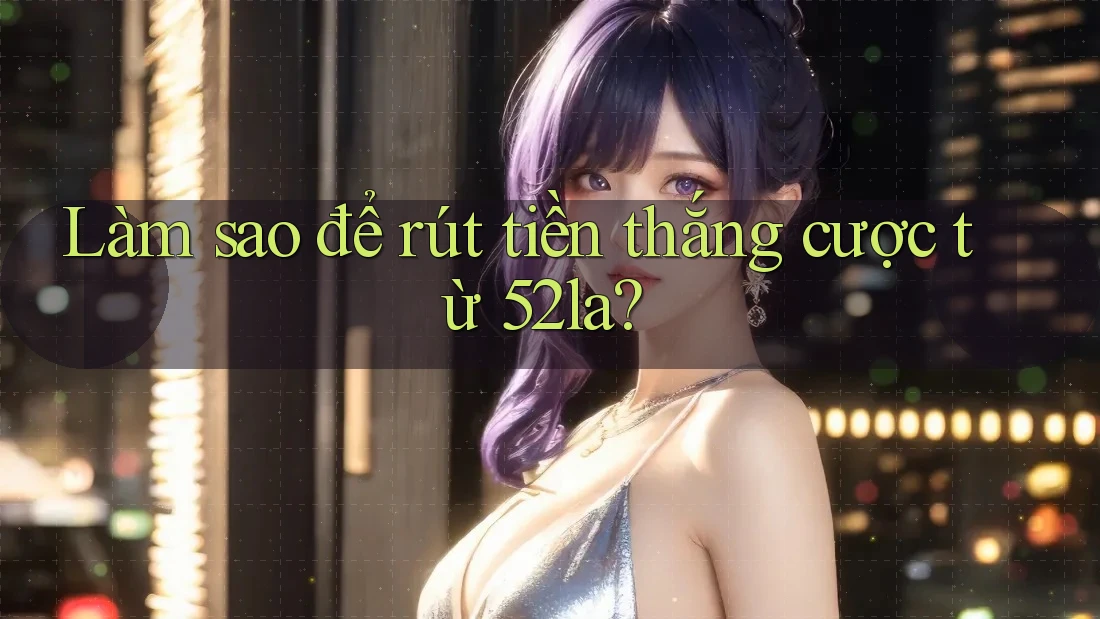 Làm sao để rút tiền thắng cược từ 52la? Làm sao để rút tiền thắng cược từ 52la?