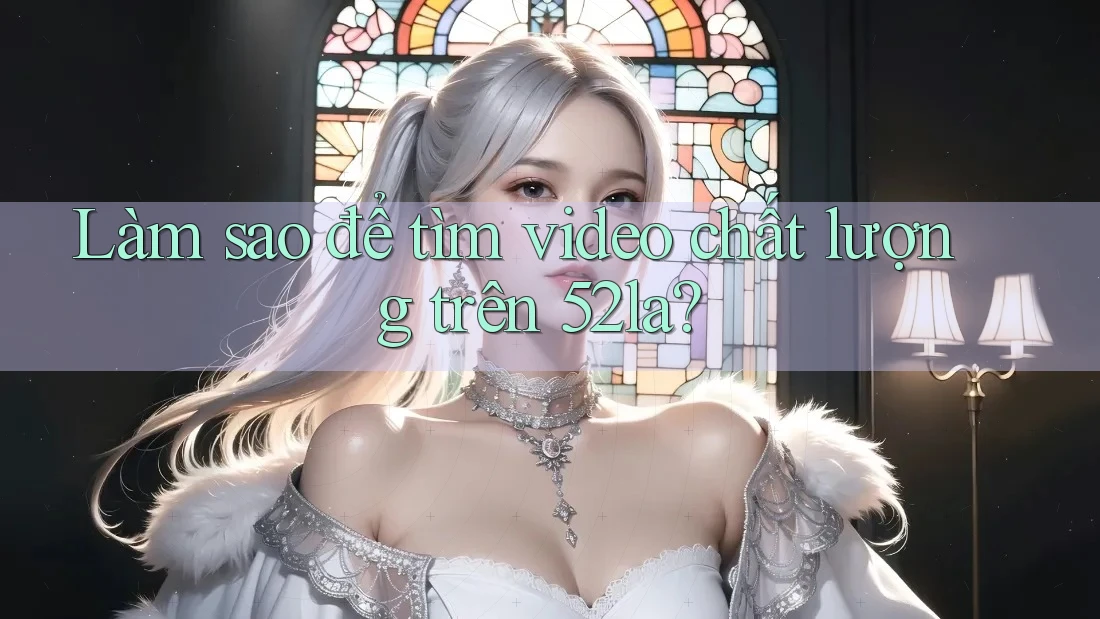 Làm sao để tìm video chất lượng trên 52la? Làm sao để tìm video chất lượng trên 52la?