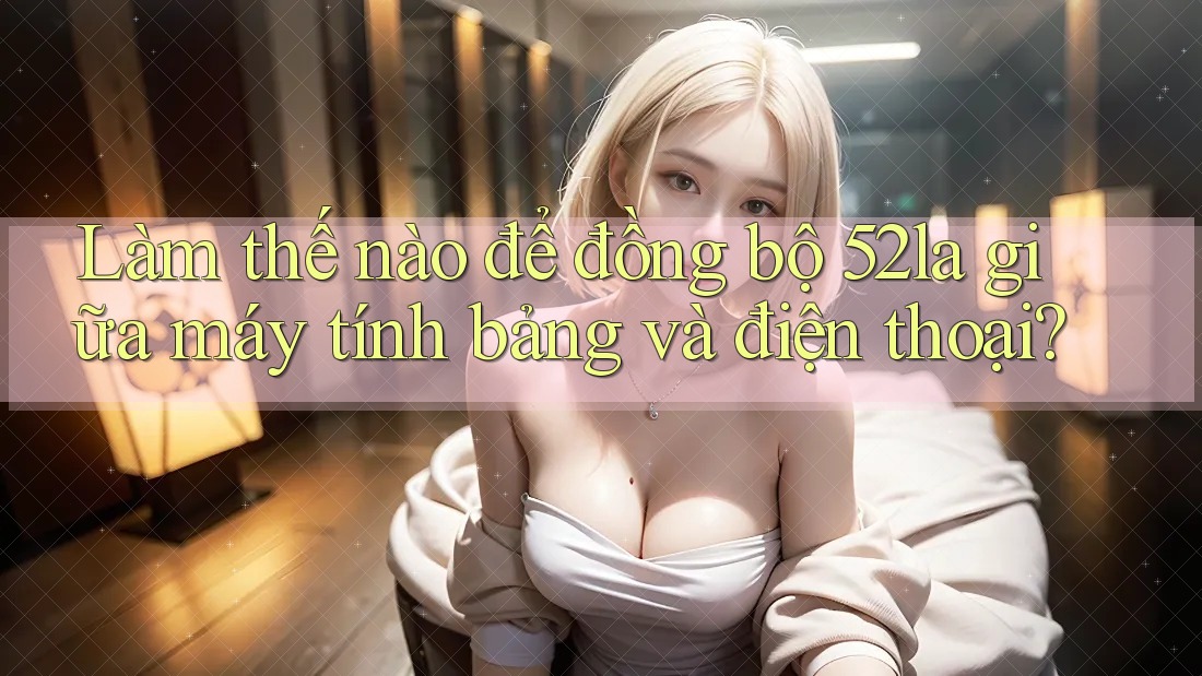 Làm thế nào để đồng bộ 52la giữa máy tính bảng và điện thoại? Làm thế nào để đồng bộ 52la giữa máy tính bảng và điện thoại?