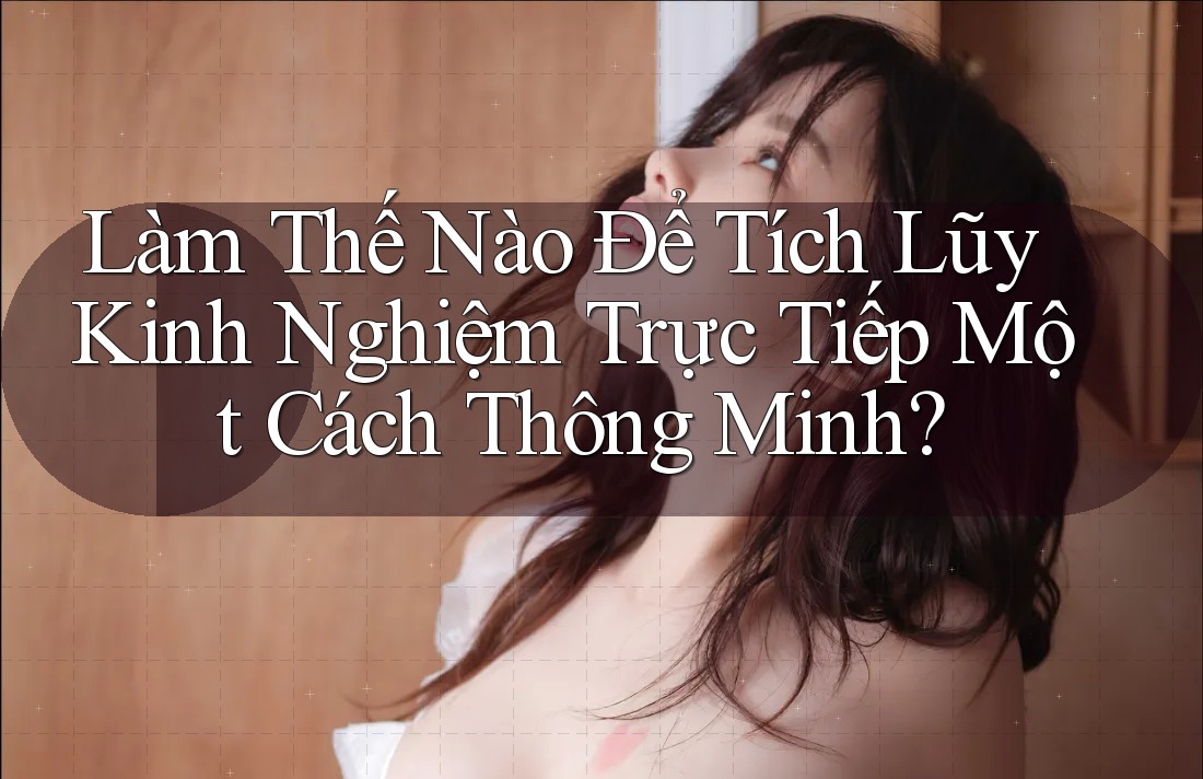 Làm Thế Nào Để Tích Lũy Kinh Nghiệm Trực Tiếp Một Cách Thông Minh?