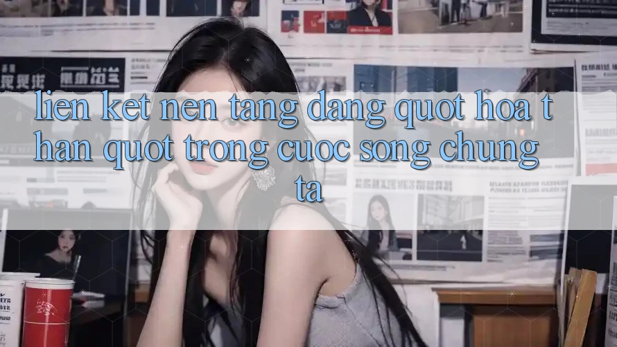 Liên Kết Nền Tảng Đang " Hóa Thân" Trong Cuộc Sống Chúng Ta