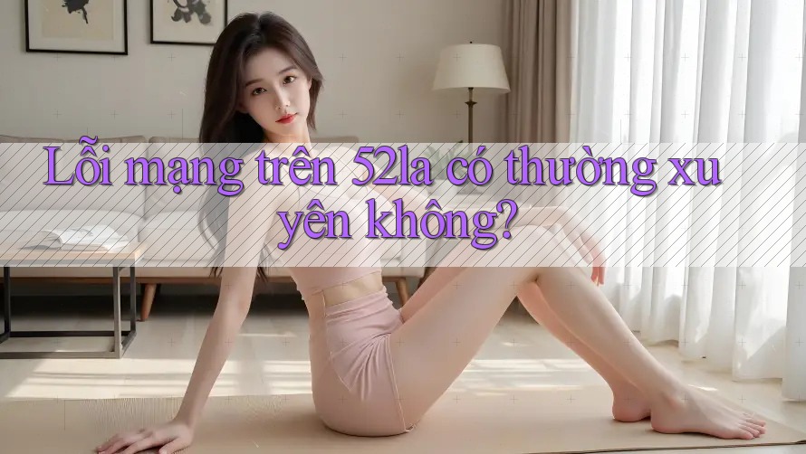 Lỗi mạng trên 52la có thường xuyên không?