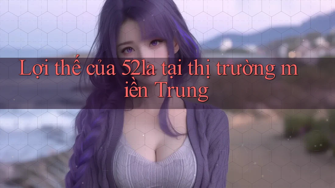 Lợi thế của 52la tại thị trường miền Trung Lợi thế của 52la tại thị trường miền Trung