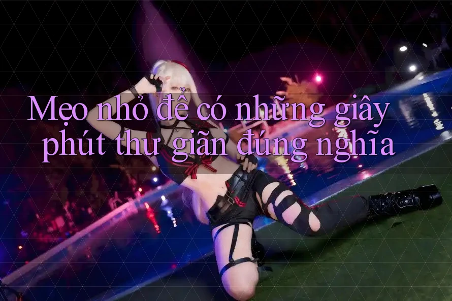 Mẹo nhỏ để có những giây phút thư giãn đúng nghĩa