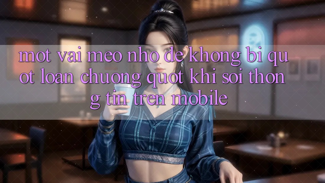 Một vài mẹo nhỏ để không bị " loạn chưởng" khi soi thông tin trên mobile Một vài mẹo nhỏ để không bị " loạn chưởng" khi soi thông tin trên mobile