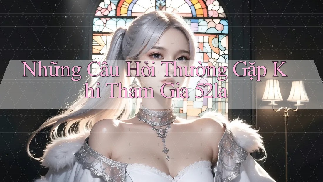 Những Câu Hỏi Thường Gặp Khi Tham Gia 52la