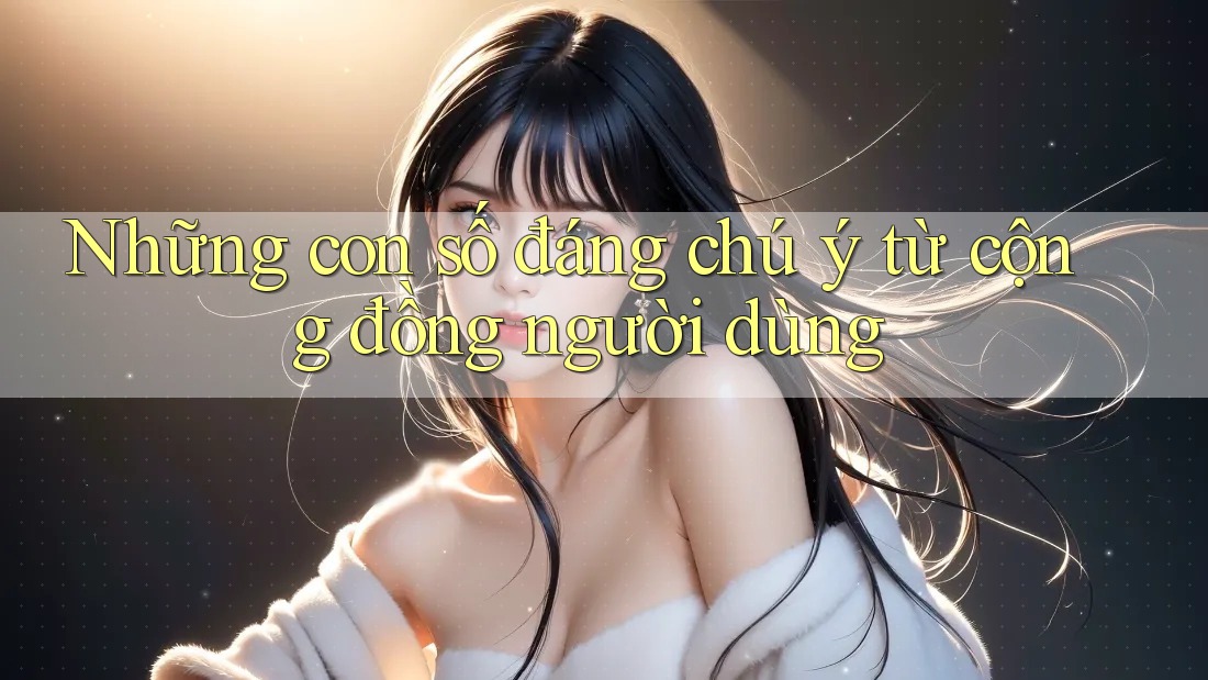 Những con số đáng chú ý từ cộng đồng người dùng Những con số đáng chú ý từ cộng đồng người dùng