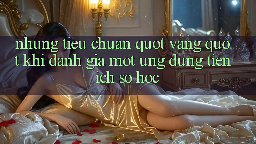 Những tiêu chuẩn " vàng" khi đánh giá một ứng dụng tiện ích số học
