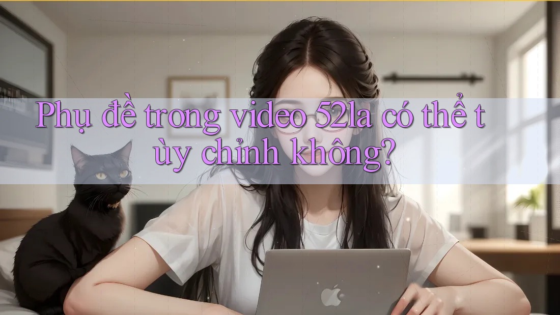 Phụ đề trong video 52la có thể tùy chỉnh không?