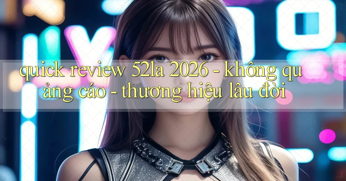 quick review 52la 2026   không quảng cáo   thương hiệu lâu đời