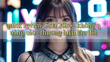 quick review 52la 2026   không quảng cáo   thương hiệu lâu đời