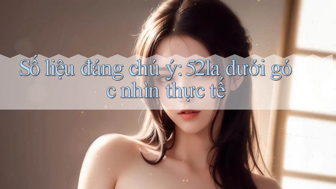 Số liệu đáng chú ý: 52la dưới góc nhìn thực tế Số liệu đáng chú ý: 52la dưới góc nhìn thực tế