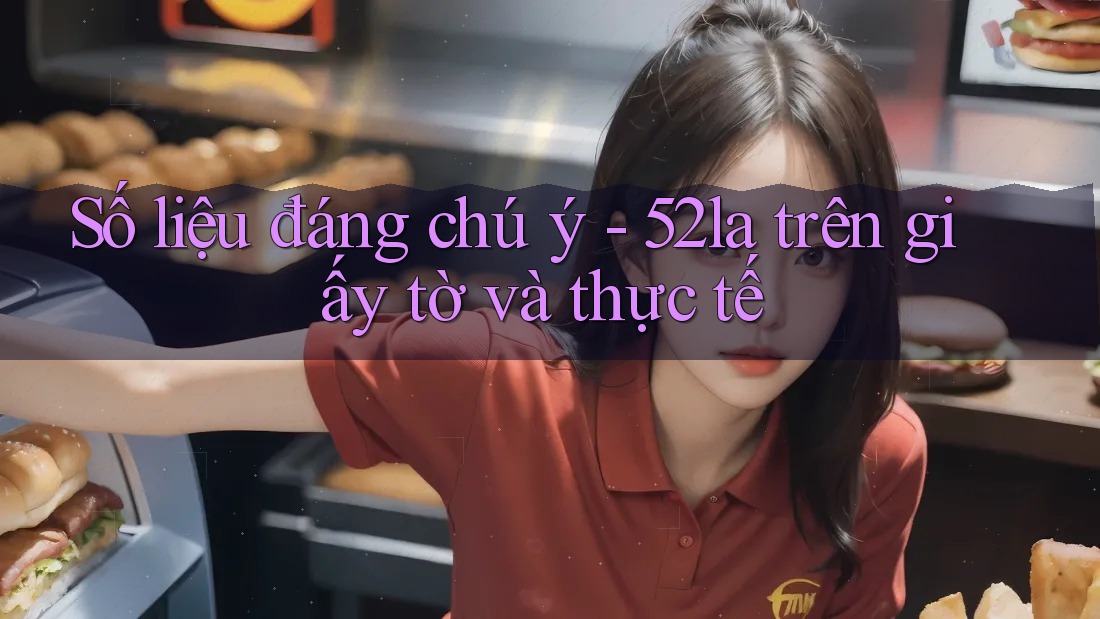 Số liệu đáng chú ý - 52la trên giấy tờ và thực tế