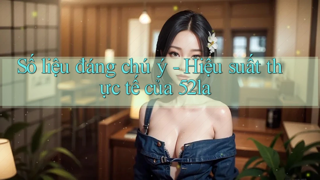 Số liệu đáng chú ý - Hiệu suất thực tế của 52la Số liệu đáng chú ý - Hiệu suất thực tế của 52la
