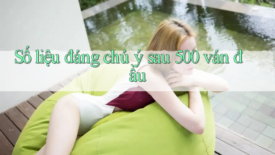Số liệu đáng chú ý sau 500 ván đầu