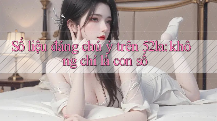 Số liệu đáng chú ý trên 52la: không chỉ là con số Số liệu đáng chú ý trên 52la: không chỉ là con số