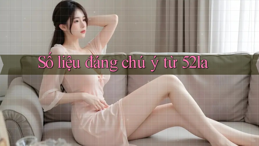 Số liệu đáng chú ý từ 52la Số liệu đáng chú ý từ 52la