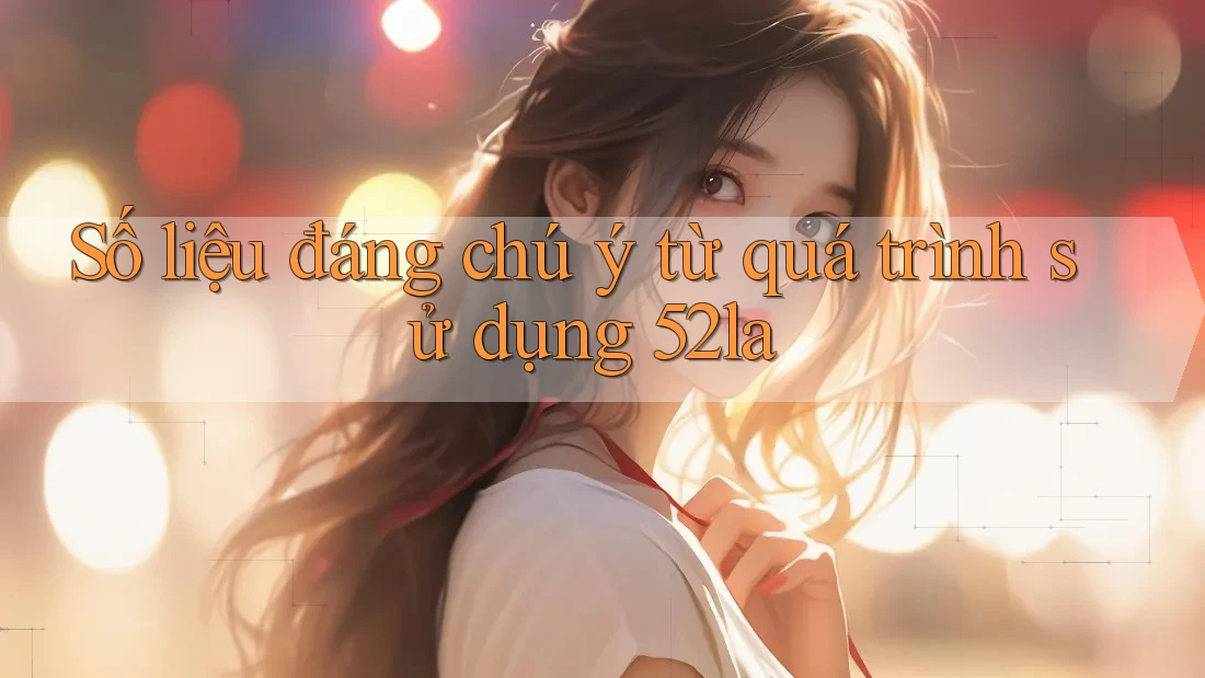 Số liệu đáng chú ý từ quá trình sử dụng 52la Số liệu đáng chú ý từ quá trình sử dụng 52la
