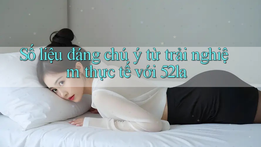 Số liệu đáng chú ý từ trải nghiệm thực tế với 52la Số liệu đáng chú ý từ trải nghiệm thực tế với 52la