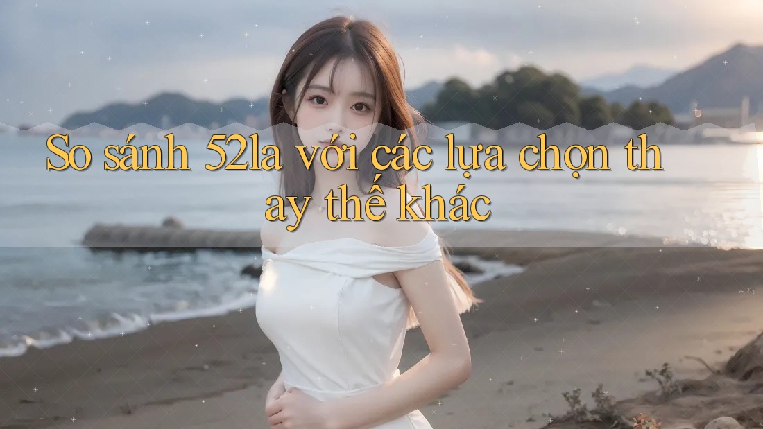 So sánh 52la với các lựa chọn thay thế khác
